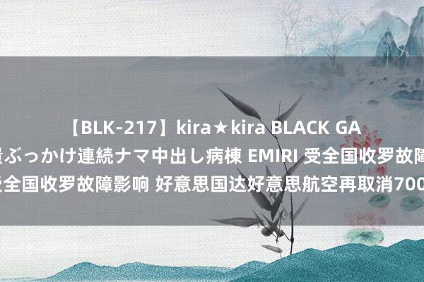 【BLK-217】kira★kira BLACK GAL黒ギャルご奉仕ナース 大量ぶっかけ連続ナマ中出し病棟 EMIRI 受全国收罗故障影响 好意思国达好意思航空再取消700架次航班