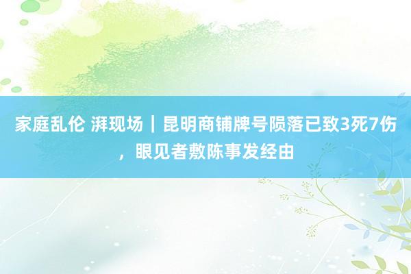 家庭乱伦 湃现场｜昆明商铺牌号陨落已致3死7伤，眼见者敷陈事发经由