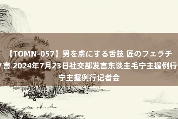 【TOMN-057】男を虜にする舌技 匠のフェラチオ 蛇ノ書 2024年7月23日社交部发言东谈主毛宁主握例行记者会