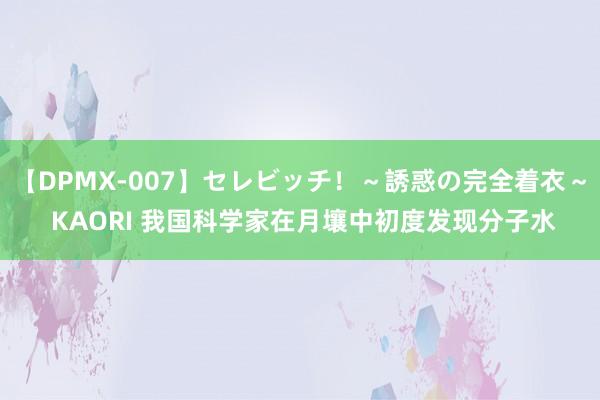 【DPMX-007】セレビッチ！～誘惑の完全着衣～ KAORI 我国科学家在月壤中初度发现分子水