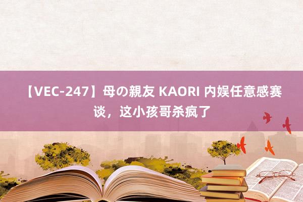 【VEC-247】母の親友 KAORI 内娱任意感赛谈，这小孩哥杀疯了