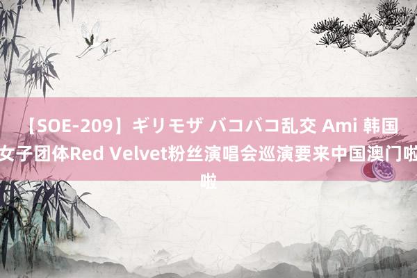 【SOE-209】ギリモザ バコバコ乱交 Ami 韩国女子团体Red Velvet粉丝演唱会巡演要来中国澳门啦