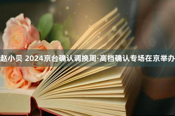 赵小贝 2024京台确认调换周·高档确认专场在京举办