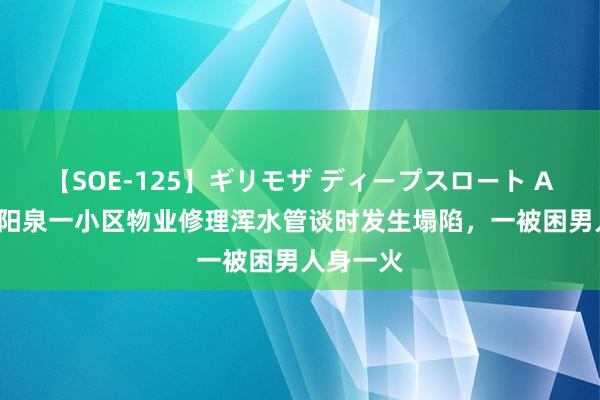 【SOE-125】ギリモザ ディープスロート Ami 山西阳泉一小区物业修理浑水管谈时发生塌陷，一被困男人身一火