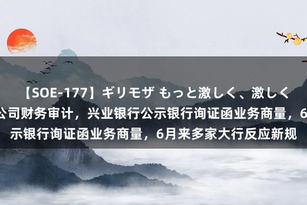 【SOE-177】ギリモザ もっと激しく、激しく突いて Ami 事关上市公司财务审计，兴业银行公示银行询证函业务商量，6月来多家大行反应新规