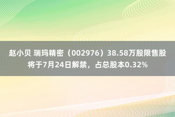 赵小贝 瑞玛精密（002976）38.58万股限售股将于7月24日解禁，占总股本0.32%