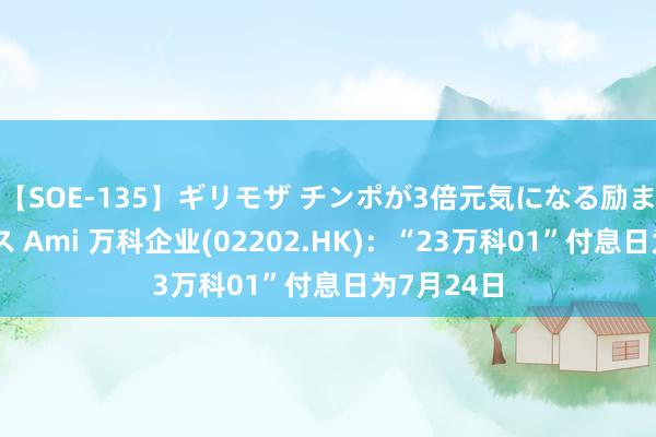 【SOE-135】ギリモザ チンポが3倍元気になる励ましセックス Ami 万科企业(02202.HK)：“23万科01”付息日为7月24日