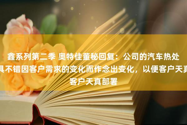 鑫系列第二季 奥特佳董秘回复：公司的汽车热处置家具不错因客户需求的变化而作念出变化，以便客户天真部署