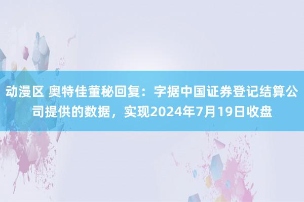 动漫区 奥特佳董秘回复：字据中国证券登记结算公司提供的数据，实现2024年7月19日收盘