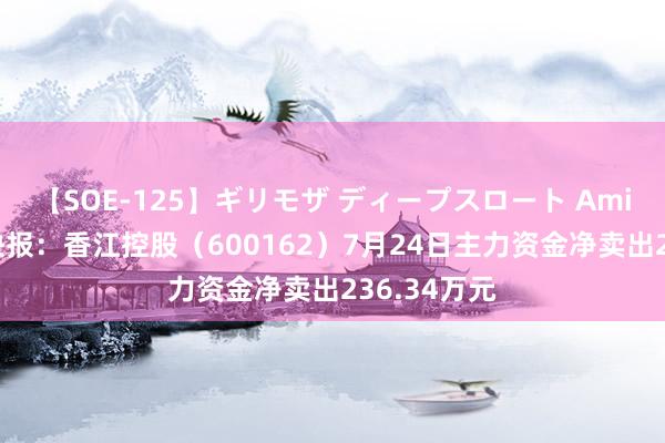 【SOE-125】ギリモザ ディープスロート Ami 股票行情快报：香江控股（600162）7月24日主力资金净卖出236.34万元