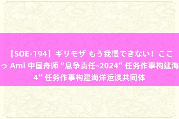 【SOE-194】ギリモザ もう我慢できない！ここでエッチしよっ Ami 中国舟师“息争责任-2024”任务作事构建海洋运谈共同体