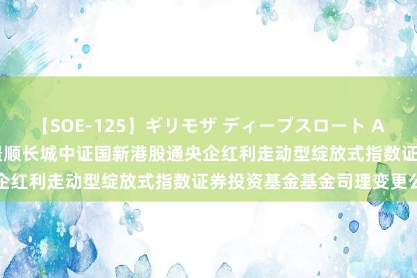 【SOE-125】ギリモザ ディープスロート Ami 国新红利: 景顺对于景顺长城中证国新港股通央企红利走动型绽放式指数证券投资基金基金司理变更公告