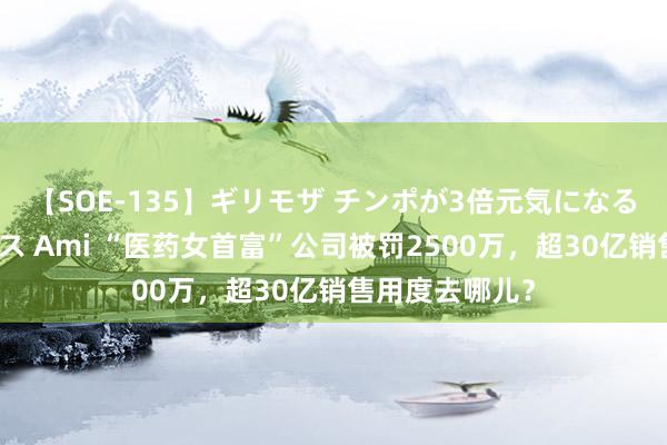 【SOE-135】ギリモザ チンポが3倍元気になる励ましセックス Ami “医药女首富”公司被罚2500万，超30亿销售用度去哪儿？