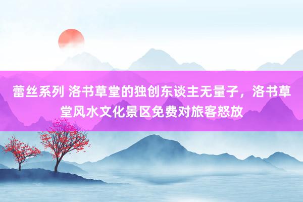 蕾丝系列 洛书草堂的独创东谈主无量子，洛书草堂风水文化景区免费对旅客怒放