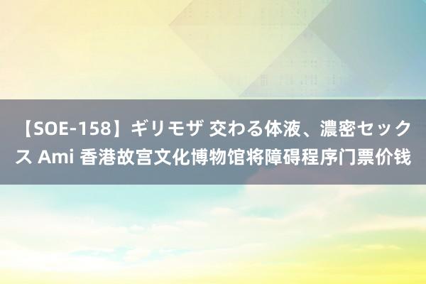 【SOE-158】ギリモザ 交わる体液、濃密セックス Ami 香港故宫文化博物馆将障碍程序门票价钱