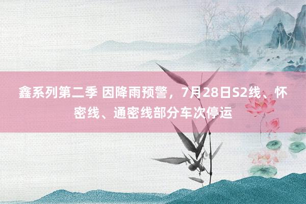 鑫系列第二季 因降雨预警，7月28日S2线、怀密线、通密线部分车次停运