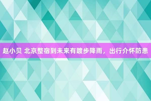 赵小贝 北京整宿到未来有踱步降雨，出行介怀防患