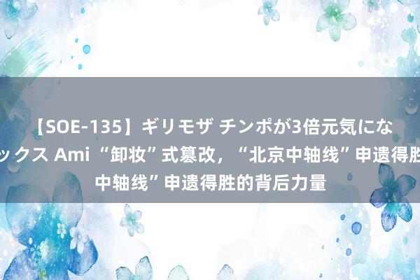 【SOE-135】ギリモザ チンポが3倍元気になる励ましセックス Ami “卸妆”式篡改，“北京中轴线”申遗得胜的背后力量