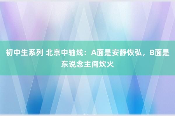 初中生系列 北京中轴线：A面是安静恢弘，B面是东说念主间炊火