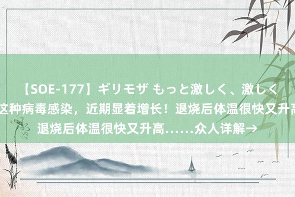 【SOE-177】ギリモザ もっと激しく、激しく突いて Ami 上海这种病毒感染，近期显着增长！退烧后体温很快又升高……众人详解→