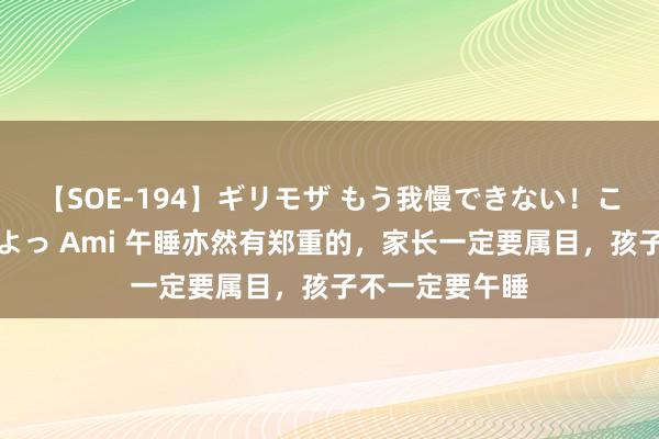 【SOE-194】ギリモザ もう我慢できない！ここでエッチしよっ Ami 午睡亦然有郑重的，家长一定要属目，孩子不一定要午睡