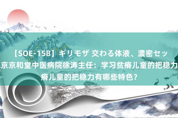 【SOE-158】ギリモザ 交わる体液、濃密セックス Ami 北京京和堂中医病院徐涛主任：学习贫瘠儿童的把稳力有哪些特色？