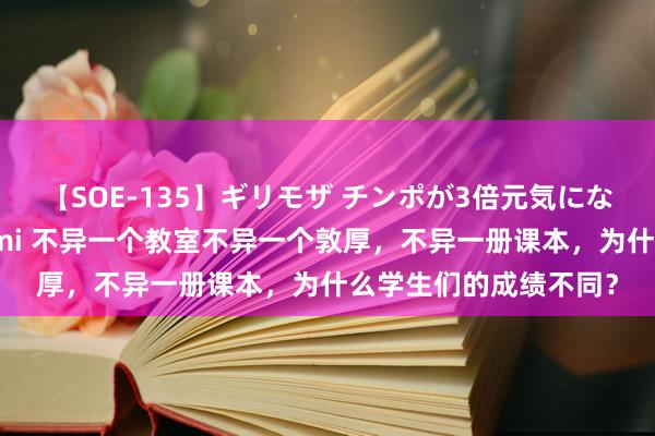 【SOE-135】ギリモザ チンポが3倍元気になる励ましセックス Ami 不异一个教室不异一个敦厚，不异一册课本，为什么学生们的成绩不同？