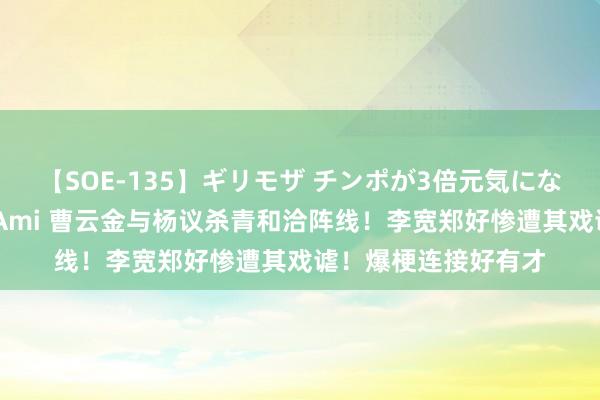 【SOE-135】ギリモザ チンポが3倍元気になる励ましセックス Ami 曹云金与杨议杀青和洽阵线！李宽郑好惨遭其戏谑！爆梗连接好有才