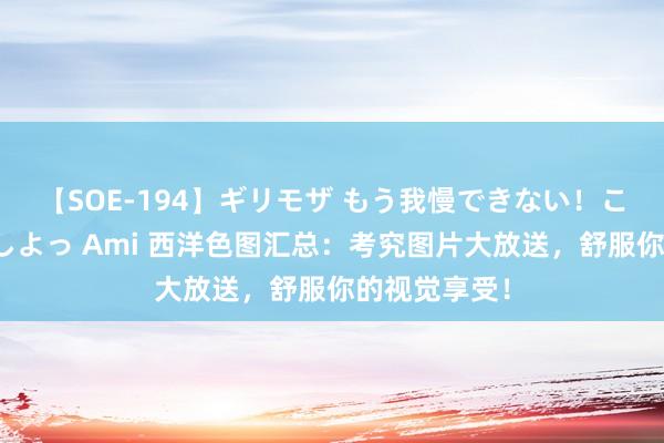 【SOE-194】ギリモザ もう我慢できない！ここでエッチしよっ Ami 西洋色图汇总：考究图片大放送，舒服你的视觉享受！