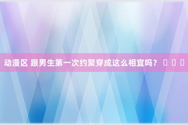 动漫区 跟男生第一次约聚穿成这么相宜吗？ ​​​