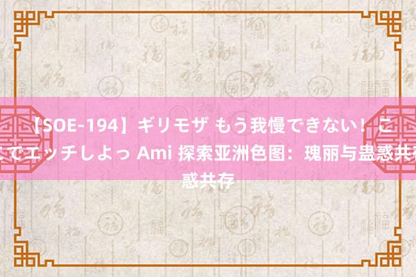 【SOE-194】ギリモザ もう我慢できない！ここでエッチしよっ Ami 探索亚洲色图：瑰丽与蛊惑共存