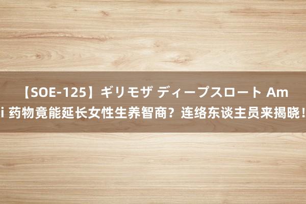 【SOE-125】ギリモザ ディープスロート Ami 药物竟能延长女性生养智商？连络东谈主员来揭晓！