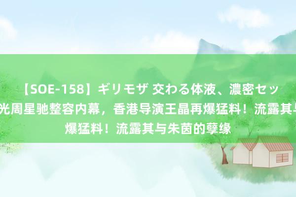 【SOE-158】ギリモザ 交わる体液、濃密セックス Ami 曝光周星驰整容内幕，香港导演王晶再爆猛料！流露其与朱茵的孽缘