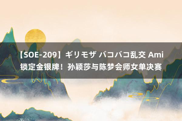 【SOE-209】ギリモザ バコバコ乱交 Ami 锁定金银牌！孙颖莎与陈梦会师女单决赛