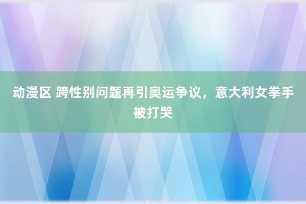 动漫区 跨性别问题再引奥运争议，意大利女拳手被打哭