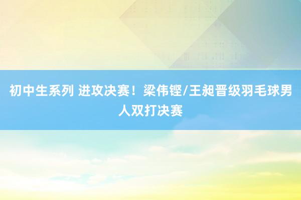 初中生系列 进攻决赛！梁伟铿/王昶晋级羽毛球男人双打决赛