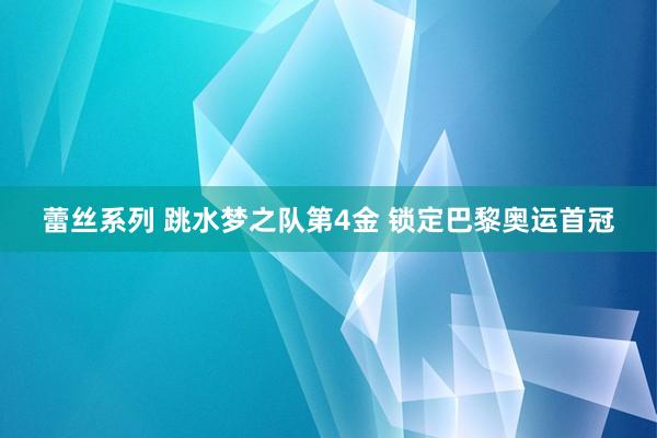 蕾丝系列 跳水梦之队第4金 锁定巴黎奥运首冠