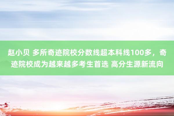 赵小贝 多所奇迹院校分数线超本科线100多，奇迹院校成为越来越多考生首选 高分生源新流向