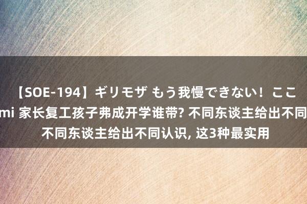 【SOE-194】ギリモザ もう我慢できない！ここでエッチしよっ Ami 家长复工孩子弗成开学谁带? 不同东谈主给出不同认识， 这3种最实用