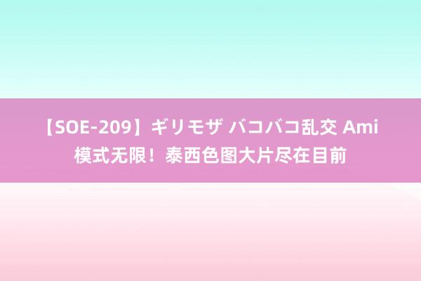 【SOE-209】ギリモザ バコバコ乱交 Ami 模式无限！泰西色图大片尽在目前