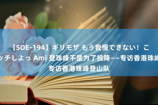 【SOE-194】ギリモザ もう我慢できない！ここでエッチしよっ Ami 登珠峰不是为了投降——专访香港珠峰登山队