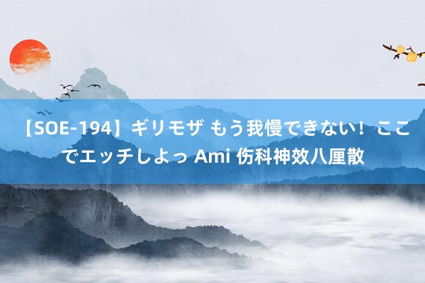 【SOE-194】ギリモザ もう我慢できない！ここでエッチしよっ Ami 伤科神效八厘散