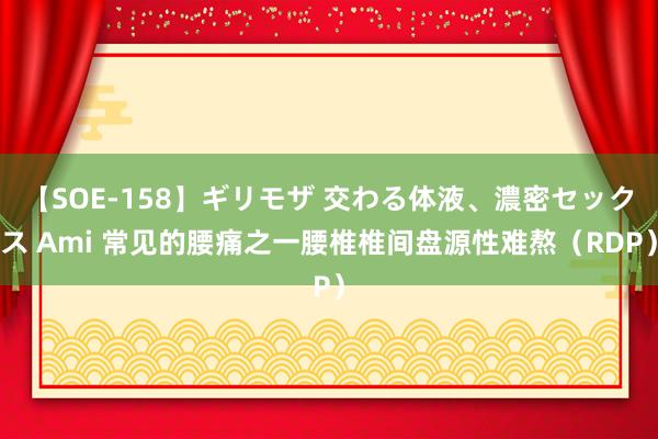 【SOE-158】ギリモザ 交わる体液、濃密セックス Ami 常见的腰痛之一腰椎椎间盘源性难熬（RDP）