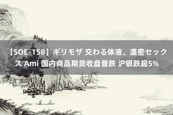 【SOE-158】ギリモザ 交わる体液、濃密セックス Ami 国内商品期货收盘普跌 沪银跌超5%