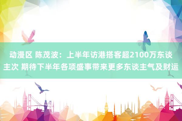 动漫区 陈茂波：上半年访港搭客超2100万东谈主次 期待下半年各项盛事带来更多东谈主气及财运