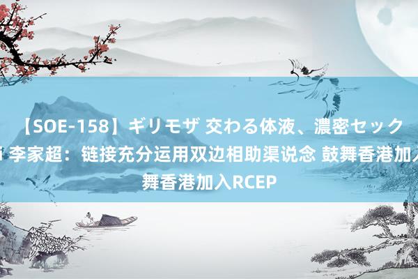 【SOE-158】ギリモザ 交わる体液、濃密セックス Ami 李家超：链接充分运用双边相助渠说念 鼓舞香港加入RCEP