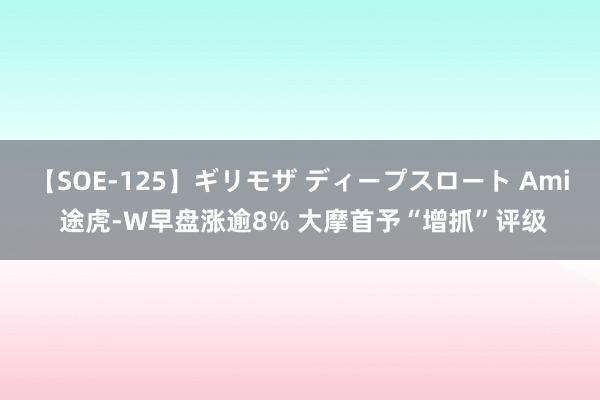 【SOE-125】ギリモザ ディープスロート Ami 途虎-W早盘涨逾8% 大摩首予“增抓”评级