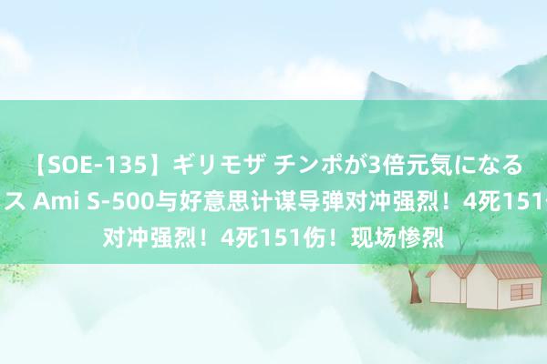 【SOE-135】ギリモザ チンポが3倍元気になる励ましセックス Ami S-500与好意思计谋导弹对冲强烈！4死151伤！现场惨烈