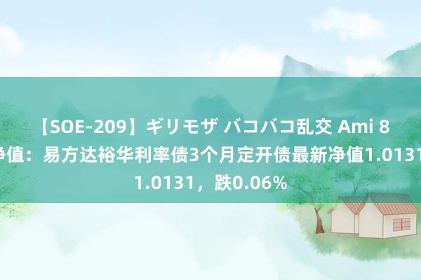 【SOE-209】ギリモザ バコバコ乱交 Ami 8月8日基金净值：易方达裕华利率债3个月定开债最新净值1.0131，跌0.06%