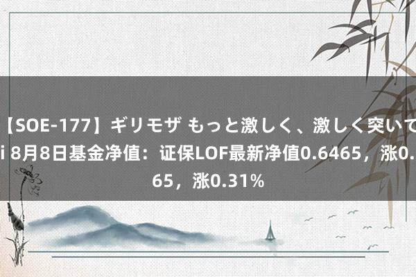 【SOE-177】ギリモザ もっと激しく、激しく突いて Ami 8月8日基金净值：证保LOF最新净值0.6465，涨0.31%